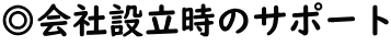 ◎会社設立時のサポート