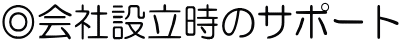 ◎会社設立時のサポート