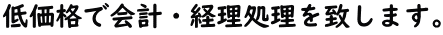 低価格で会計・経理処理を致します。 