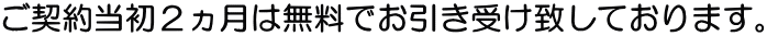 ご契約当初２ヵ月は無料でお引き受け致しております。