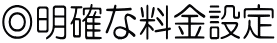 ◎明確な料金設定